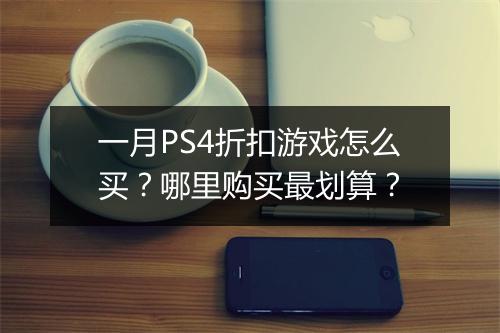 一月PS4折扣游戏怎么买?哪里购买最划算?
