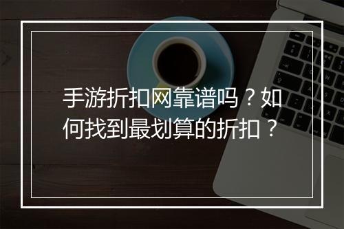 手游折扣网靠谱吗？如何找到最划算的折扣？