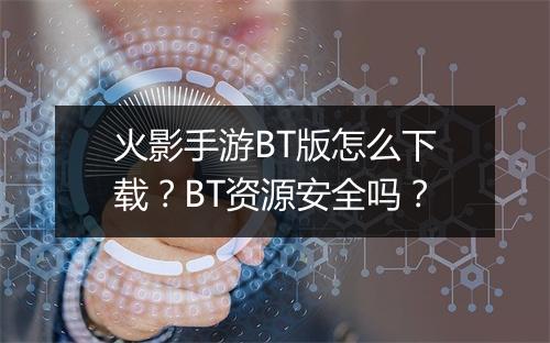 火影手游BT版怎么下载？BT资源安全吗？