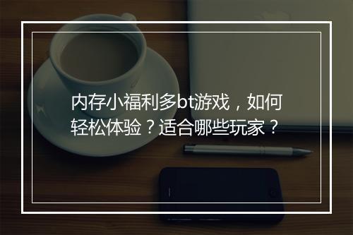 内存小福利多bt游戏，如何轻松体验？适合哪些玩家？